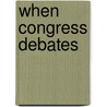 When Congress Debates door Theodore F. Sheckels