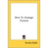 How to Arrange Flowers door Dorothy Biddle