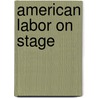 American Labor on Stage by Susan Duffy
