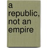 A Republic, Not an Empire door Patrick J. Buchanan