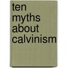 Ten Myths About Calvinism door Kenneth J. Stewart