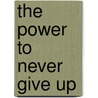 The Power to Never Give Up by Amy Gatliff