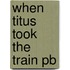 When Titus Took The Train Pb