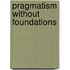 Pragmatism Without Foundations