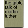 The Table Talk Of Martin Luther by Thomas S. Kepler