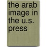 The Arab Image in the U.S. Press door Issam Suleiman Mousa