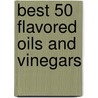 Best 50 Flavored Oils And Vinegars door Joanne Foran