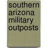 Southern Arizona Military Outposts by John P. Langellier
