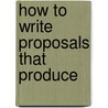 How To Write Proposals That Produce by Joel P. Bowman