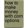 How to Make Money with Corn Options door William Grandmill