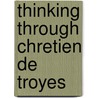 Thinking Through Chretien De Troyes by Zrinka Stahuljak