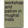 Workshop And Patron In Mughal India by John Seyller