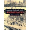 Logging Railroads of the Adirondacks door William Gove