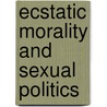 Ecstatic Morality And Sexual Politics by G.J. McAleer