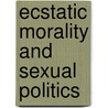 Ecstatic Morality And Sexual Politics door G.J. McAleer