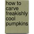 How to Carve Freakishly Cool Pumpkins