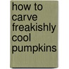 How to Carve Freakishly Cool Pumpkins door Sarah L. Schuette