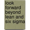 Look Forward Beyond Lean And Six Sigma door Robert Dirgo