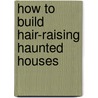 How to Build Hair-Raising Haunted Houses by Megan Cooley Peterson
