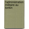 L'Administration Militaire Au Tonkin by Anatole Baratier