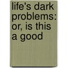 Life's Dark Problems: Or, Is This A Good by Minot Judson Savage