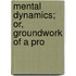 Mental Dynamics; Or, Groundwork Of A Pro