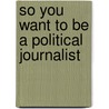 So You Want To Be A Political Journalist door Sheila Gunn