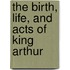 The Birth, Life, And Acts Of King Arthur