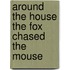 Around the House the Fox Chased the Mouse