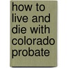 How to Live and Die with Colorado Probate by William L. Schmidt