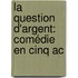 La Question D'Argent: Comédie En Cinq Ac