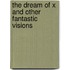 The Dream of X and Other Fantastic Visions