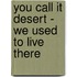 You Call It Desert - We Used to Live There