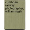 Cumbrian Railway Photographer, William Nash door Robert Forsythe