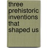 Three Prehistoric Inventions That Shaped Us door David Martel Johnson