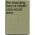 The Changing Face Of Health Care Social Work
