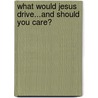 What Would Jesus Drive...and Should You Care? by Jim Wilcox