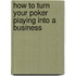 How to Turn Your Poker Playing into a Business