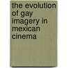 The Evolution Of Gay Imagery In Mexican Cinema door Bernard Schulz-cruz