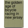The Golden Age of Bicycle Racing in New Jersey door Michael Gabriele