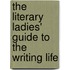 The Literary Ladies' Guide To The Writing Life