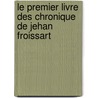 Le Premier Livre Des Chronique de Jehan Froissart door Jean Froissart