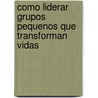 Como Liderar Grupos Pequenos Que Transforman Vidas by Bill Donahue