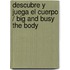 Descubre y juega El cuerpo / Big and Busy The body