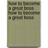 How to Become a Great Boss How to Become a Great Boss