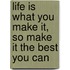 Life Is What You Make It, So Make It The Best You Can