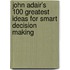 John Adair's 100 Greatest Ideas For Smart Decision Making