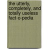 The Utterly, Completely, and Totally Useless Fact-O-Pedia by Charlotte Lowe