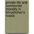 Private Life and Communist Morality in Khrushchev's Russia