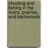 Shooting and Fishing in the Rivers, Prairies, and Backwoods